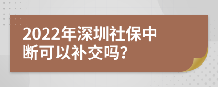 2022年深圳社保中断可以补交吗？