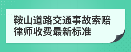 鞍山道路交通事故索赔律师收费最新标准