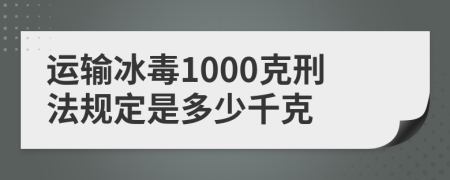 运输冰毒1000克刑法规定是多少千克