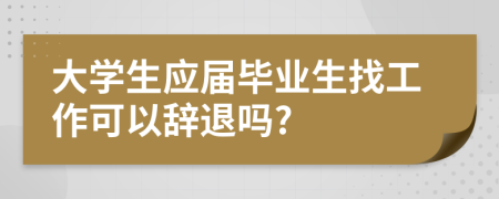 大学生应届毕业生找工作可以辞退吗?