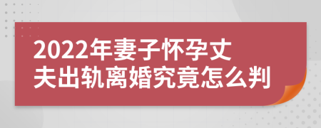 2022年妻子怀孕丈夫出轨离婚究竟怎么判