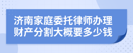 济南家庭委托律师办理财产分割大概要多少钱