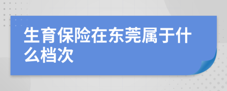 生育保险在东莞属于什么档次