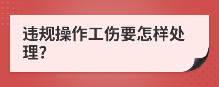 违规操作工伤要怎样处理?