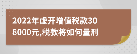 2022年虚开增值税款308000元,税款将如何量刑