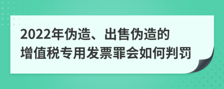 2022年伪造、出售伪造的增值税专用发票罪会如何判罚