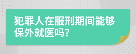 犯罪人在服刑期间能够保外就医吗？