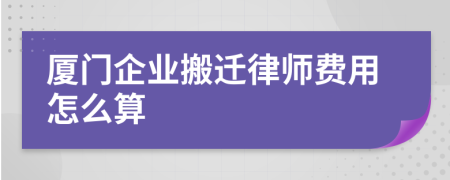 厦门企业搬迁律师费用怎么算