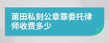 莆田私刻公章罪委托律师收费多少