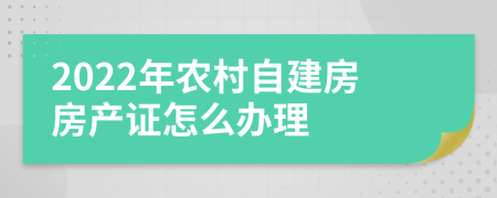 2022年农村自建房房产证怎么办理