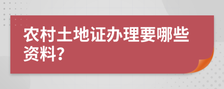 农村土地证办理要哪些资料？