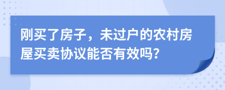 刚买了房子，未过户的农村房屋买卖协议能否有效吗？