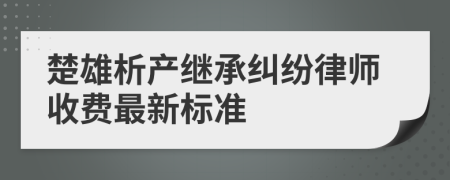 楚雄析产继承纠纷律师收费最新标准