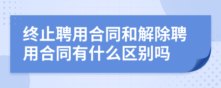 终止聘用合同和解除聘用合同有什么区别吗