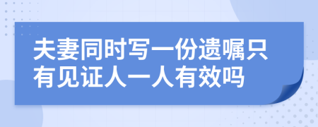 夫妻同时写一份遗嘱只有见证人一人有效吗