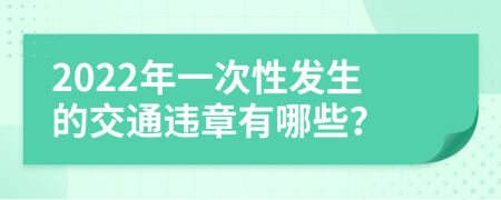 2022年一次性发生的交通违章有哪些？