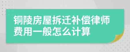 铜陵房屋拆迁补偿律师费用一般怎么计算