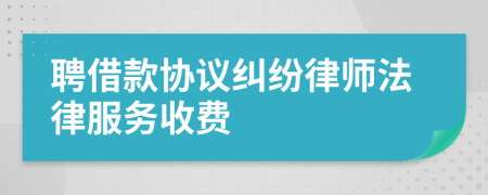 聘借款协议纠纷律师法律服务收费