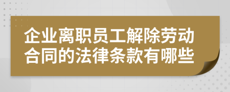 企业离职员工解除劳动合同的法律条款有哪些