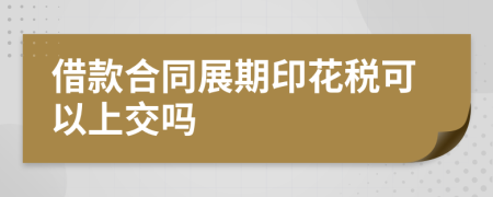 借款合同展期印花税可以上交吗