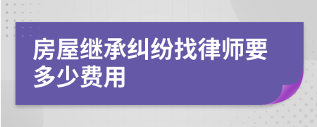 房屋继承纠纷找律师要多少费用