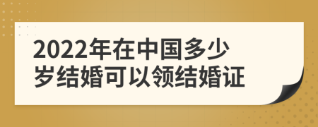 2022年在中国多少岁结婚可以领结婚证