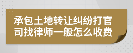 承包土地转让纠纷打官司找律师一般怎么收费