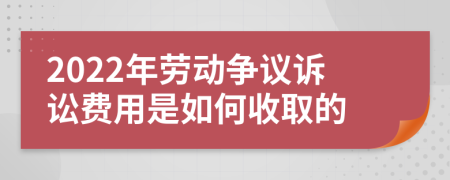 2022年劳动争议诉讼费用是如何收取的