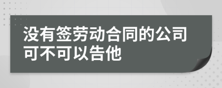 没有签劳动合同的公司可不可以告他