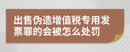 出售伪造增值税专用发票罪的会被怎么处罚