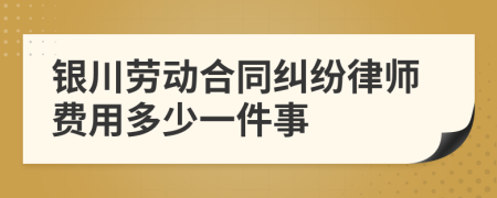 银川劳动合同纠纷律师费用多少一件事