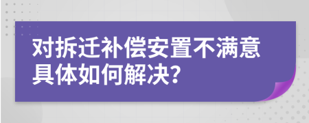 对拆迁补偿安置不满意具体如何解决？