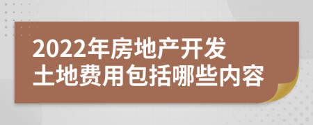 2022年房地产开发土地费用包括哪些内容