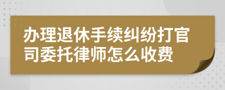 办理退休手续纠纷打官司委托律师怎么收费