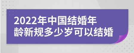 2022年中国结婚年龄新规多少岁可以结婚