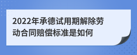 2022年承德试用期解除劳动合同赔偿标准是如何