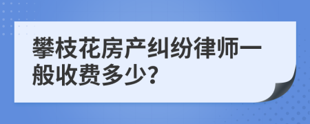 攀枝花房产纠纷律师一般收费多少？