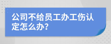 公司不给员工办工伤认定怎么办？