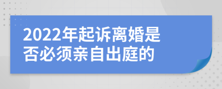2022年起诉离婚是否必须亲自出庭的