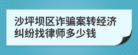 沙坪坝区诈骗案转经济纠纷找律师多少钱