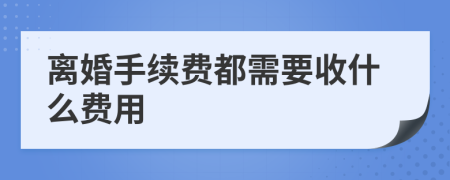 离婚手续费都需要收什么费用