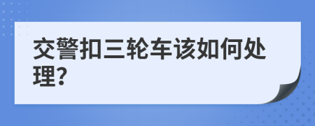 交警扣三轮车该如何处理？