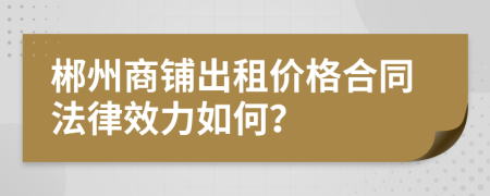 郴州商铺出租价格合同法律效力如何？