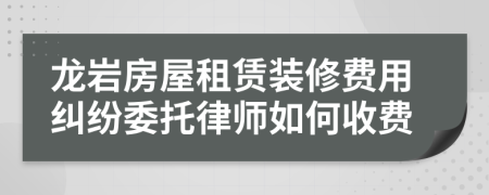 龙岩房屋租赁装修费用纠纷委托律师如何收费