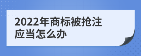 2022年商标被抢注应当怎么办