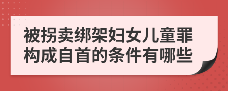 被拐卖绑架妇女儿童罪构成自首的条件有哪些