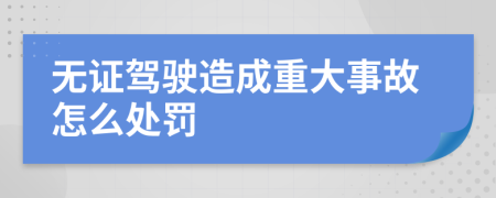 无证驾驶造成重大事故怎么处罚