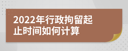 2022年行政拘留起止时间如何计算