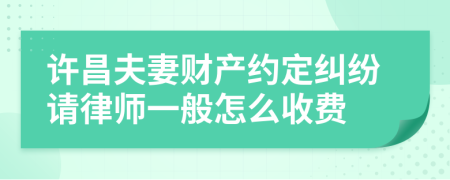 许昌夫妻财产约定纠纷请律师一般怎么收费