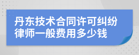 丹东技术合同许可纠纷律师一般费用多少钱